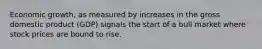 Economic growth, as measured by increases in the gross domestic product (GDP) signals the start of a bull market where stock prices are bound to rise.