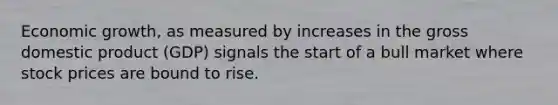 Economic growth, as measured by increases in the gross domestic product (GDP) signals the start of a bull market where stock prices are bound to rise.