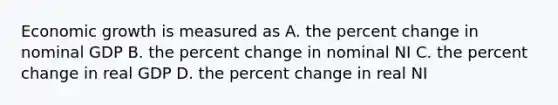 Economic growth is measured as A. the percent change in nominal GDP B. the percent change in nominal NI C. the percent change in real GDP D. the percent change in real NI