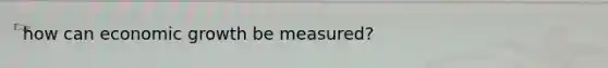 how can economic growth be measured?