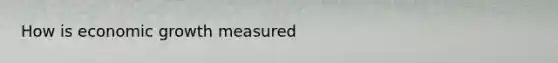 How is economic growth measured