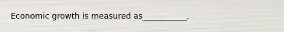 Economic growth is measured as___________.