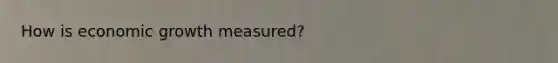 How is economic growth measured?