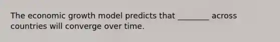 The economic growth model predicts that​ ________ across countries will converge over time.