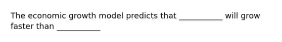 The economic growth model predicts that ___________ will grow faster than ___________