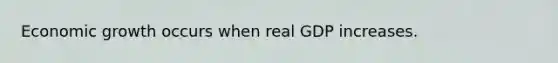 Economic growth occurs when real GDP increases.