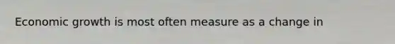 Economic growth is most often measure as a change in