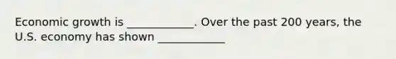 Economic growth is​ ____________. Over the past 200​ years, the U.S. economy has shown​ ____________