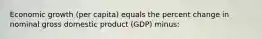 Economic growth (per capita) equals the percent change in nominal gross domestic product (GDP) minus: