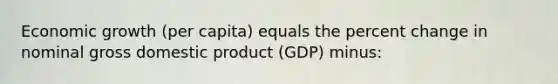 Economic growth (per capita) equals the percent change in nominal gross domestic product (GDP) minus: