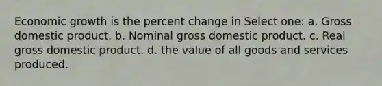 Economic growth is the <a href='https://www.questionai.com/knowledge/kTUYTsQGJM-percent-change' class='anchor-knowledge'>percent change</a> in Select one: a. Gross domestic product. b. Nominal gross domestic product. c. Real gross domestic product. d. the value of all goods and services produced.