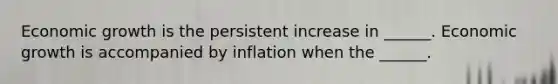 Economic growth is the persistent increase in​ ______. Economic growth is accompanied by inflation when the​ ______.