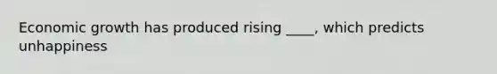 Economic growth has produced rising ____, which predicts unhappiness