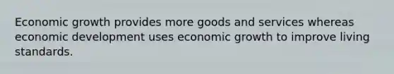 Economic growth provides more goods and services whereas economic development uses economic growth to improve living standards.