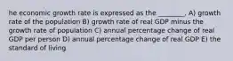 he economic growth rate is expressed as the ________. A) growth rate of the population B) growth rate of real GDP minus the growth rate of population C) annual percentage change of real GDP per person D) annual percentage change of real GDP E) the standard of living