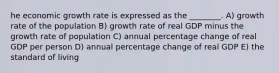 he economic growth rate is expressed as the ________. A) growth rate of the population B) growth rate of real GDP minus the growth rate of population C) annual percentage change of real GDP per person D) annual percentage change of real GDP E) the standard of living