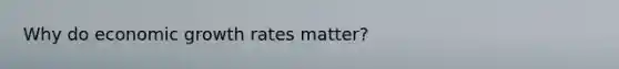 Why do economic growth rates​ matter?