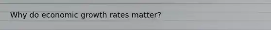 Why do economic growth rates matter?