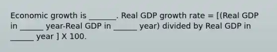 Economic growth is​ _______. Real GDP growth rate​ = [(Real GDP in​ ______ year-Real GDP in​ ______ ​year) divided by Real GDP in​ ______ year ​] X 100.