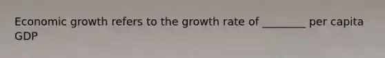 Economic growth refers to the growth rate of ________ per capita GDP