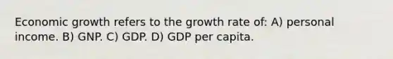 Economic growth refers to the growth rate of: A) personal income. B) GNP. C) GDP. D) GDP per capita.