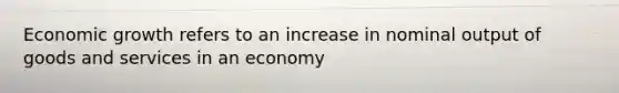 Economic growth refers to an increase in nominal output of goods and services in an economy