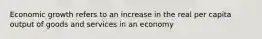 Economic growth refers to an increase in the real per capita output of goods and services in an economy