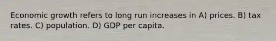 Economic growth refers to long run increases in A) prices. B) tax rates. C) population. D) GDP per capita.