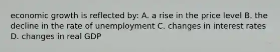 economic growth is reflected by: A. a rise in the price level B. the decline in the rate of unemployment C. changes in interest rates D. changes in real GDP