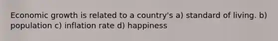 Economic growth is related to a country's a) standard of living. b) population c) inflation rate d) happiness