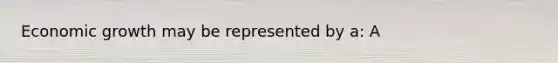 Economic growth may be represented by a: A