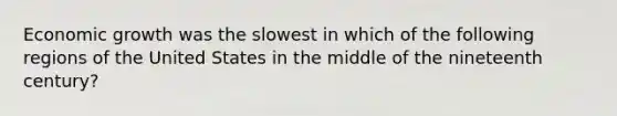 Economic growth was the slowest in which of the following regions of the United States in the middle of the nineteenth century?