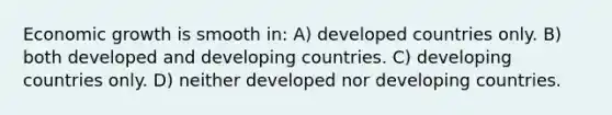 Economic growth is smooth in: A) developed countries only. B) both developed and developing countries. C) developing countries only. D) neither developed nor developing countries.