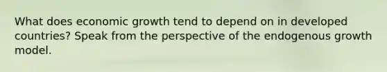 What does economic growth tend to depend on in developed countries? Speak from the perspective of the endogenous growth model.