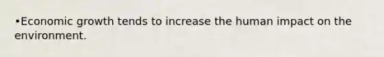 •Economic growth tends to increase the human impact on the environment.