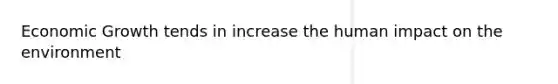 Economic Growth tends in increase the human impact on the environment