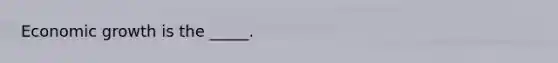 Economic growth is the​ _____.