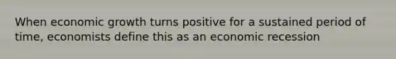 When economic growth turns positive for a sustained period of time, economists define this as an economic recession