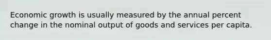 Economic growth is usually measured by the annual percent change in the nominal output of goods and services per capita.