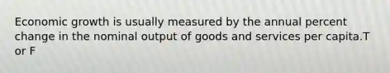 Economic growth is usually measured by the annual percent change in the nominal output of goods and services per capita.T or F