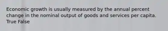 Economic growth is usually measured by the annual percent change in the nominal output of goods and services per capita. True False