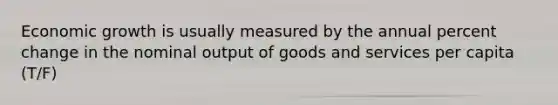 Economic growth is usually measured by the annual percent change in the nominal output of goods and services per capita (T/F)