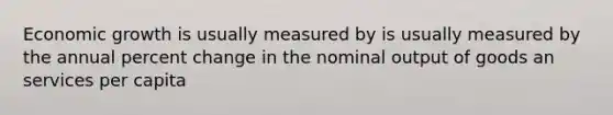 Economic growth is usually measured by is usually measured by the annual percent change in the nominal output of goods an services per capita