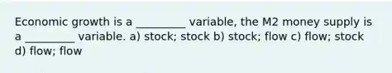 Economic growth is a _________ variable, the M2 money supply is a _________ variable. a) stock; stock b) stock; flow c) flow; stock d) flow; flow