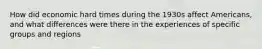 How did economic hard times during the 1930s affect Americans, and what differences were there in the experiences of specific groups and regions