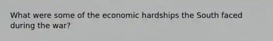 What were some of the economic hardships the South faced during the war?