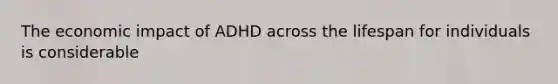 The economic impact of ADHD across the lifespan for individuals is considerable