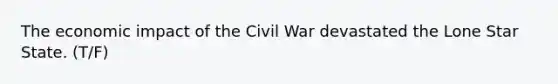 The economic impact of the Civil War devastated the Lone Star State. (T/F)