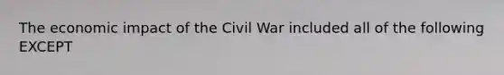 The economic impact of the Civil War included all of the following EXCEPT