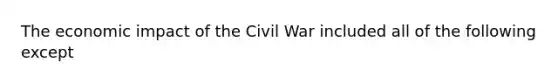 The economic impact of the Civil War included all of the following except